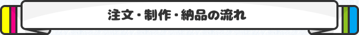 注文・制作・納品の流れ
